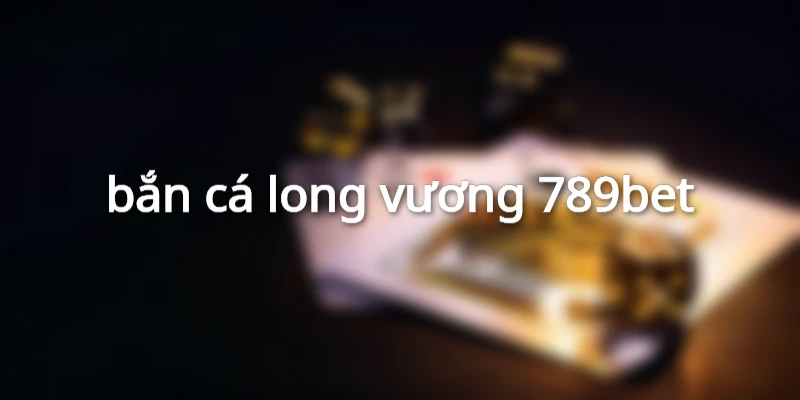 bắn cá long vương 789bet